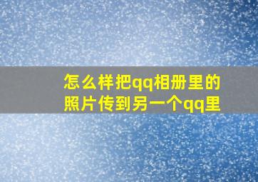 怎么样把qq相册里的照片传到另一个qq里