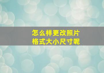 怎么样更改照片格式大小尺寸呢