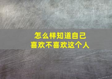 怎么样知道自己喜欢不喜欢这个人