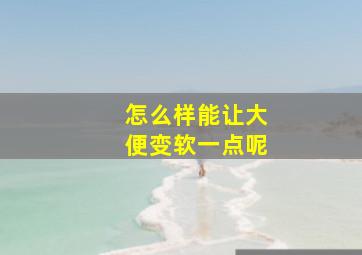 怎么样能让大便变软一点呢