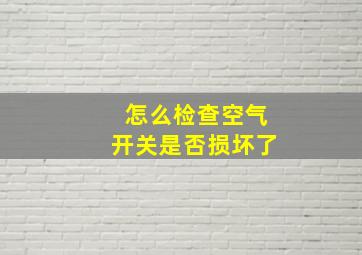 怎么检查空气开关是否损坏了