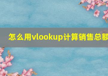 怎么用vlookup计算销售总额