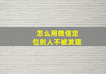 怎么用微信定位别人不被发现