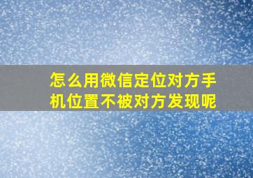 怎么用微信定位对方手机位置不被对方发现呢