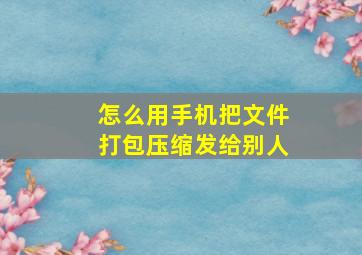 怎么用手机把文件打包压缩发给别人