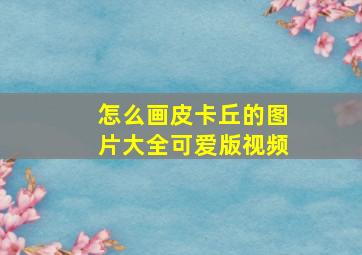 怎么画皮卡丘的图片大全可爱版视频