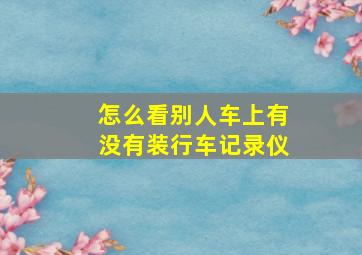 怎么看别人车上有没有装行车记录仪