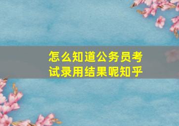 怎么知道公务员考试录用结果呢知乎