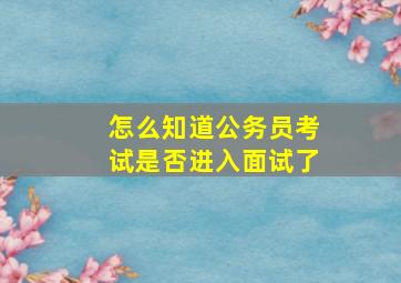 怎么知道公务员考试是否进入面试了