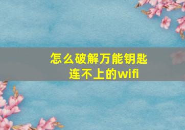 怎么破解万能钥匙连不上的wifi