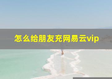 怎么给朋友充网易云vip