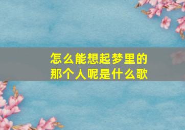 怎么能想起梦里的那个人呢是什么歌