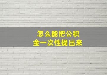 怎么能把公积金一次性提出来