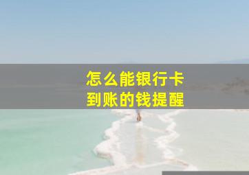 怎么能银行卡到账的钱提醒