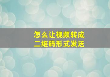 怎么让视频转成二维码形式发送