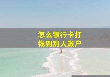 怎么银行卡打钱到别人账户