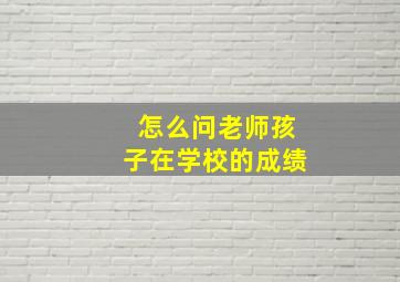 怎么问老师孩子在学校的成绩