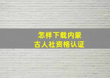 怎样下载内蒙古人社资格认证