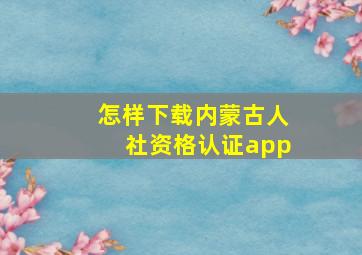 怎样下载内蒙古人社资格认证app