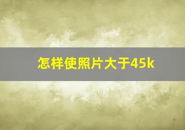 怎样使照片大于45k