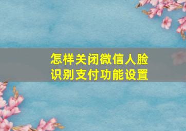 怎样关闭微信人脸识别支付功能设置