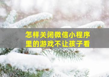 怎样关闭微信小程序里的游戏不让孩子看