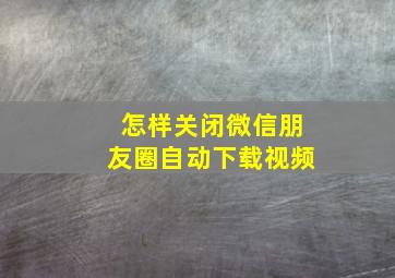 怎样关闭微信朋友圈自动下载视频