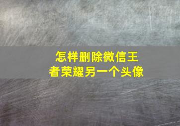 怎样删除微信王者荣耀另一个头像