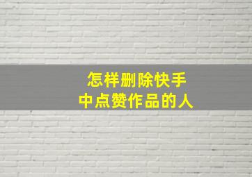 怎样删除快手中点赞作品的人