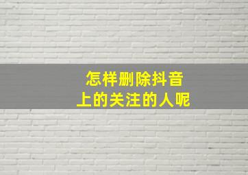 怎样删除抖音上的关注的人呢