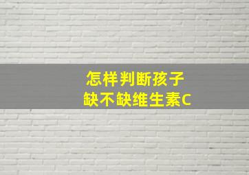 怎样判断孩子缺不缺维生素C