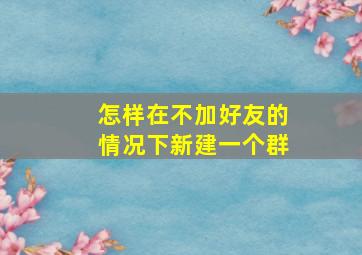 怎样在不加好友的情况下新建一个群