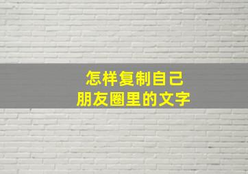 怎样复制自己朋友圈里的文字