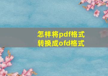 怎样将pdf格式转换成ofd格式