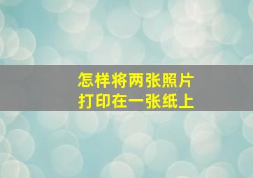 怎样将两张照片打印在一张纸上