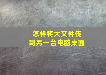 怎样将大文件传到另一台电脑桌面