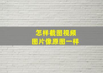 怎样截图视频图片像原图一样