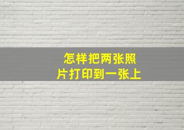 怎样把两张照片打印到一张上