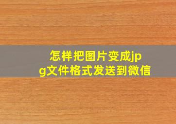 怎样把图片变成jpg文件格式发送到微信