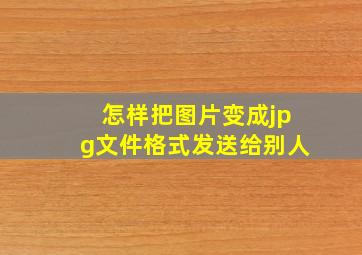 怎样把图片变成jpg文件格式发送给别人