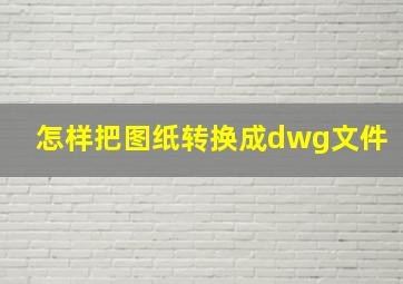 怎样把图纸转换成dwg文件