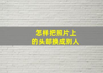 怎样把照片上的头部换成别人