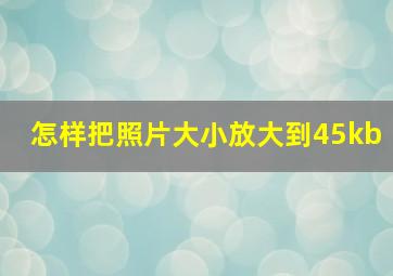 怎样把照片大小放大到45kb