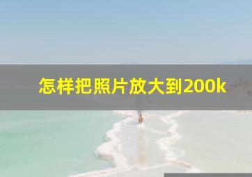 怎样把照片放大到200k