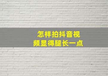 怎样拍抖音视频显得腿长一点