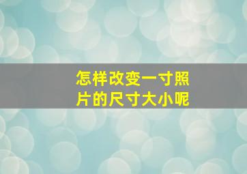 怎样改变一寸照片的尺寸大小呢