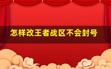 怎样改王者战区不会封号