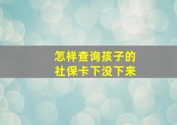 怎样查询孩子的社保卡下没下来