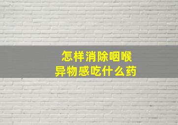 怎样消除咽喉异物感吃什么药