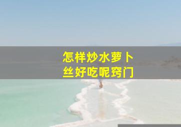 怎样炒水萝卜丝好吃呢窍门